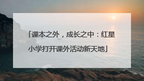 课本之外，成长之中：红星小学打开课外活动新天地