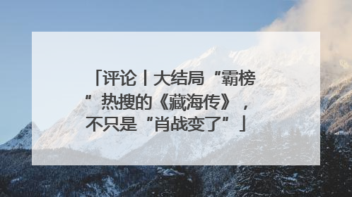 评论丨大结局“霸榜”热搜的《藏海传》，不只是“肖战变了”