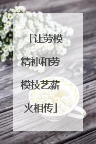 让劳模精神和劳模技艺薪火相传