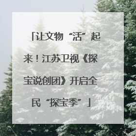 让文物“活”起来！江苏卫视《探宝说创团》开启全民“探宝季”