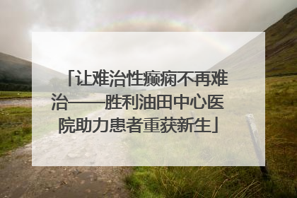 让难治性癫痫不再难治——胜利油田中心医院助力患者重获新生