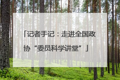 记者手记：走进全国政协“委员科学讲堂”