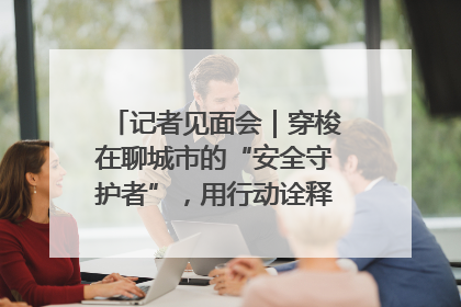记者见面会｜穿梭在聊城市的“安全守护者”，用行动诠释城市文明“移动坐标”的温暖力量