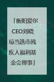 衡阳爱尔CEO刘晓琼当选市残疾人福利基金会理事