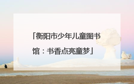衡阳市少年儿童图书馆：书香点亮童梦