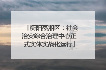 衡阳蒸湘区：社会治安综合治理中心正式实体实战化运行