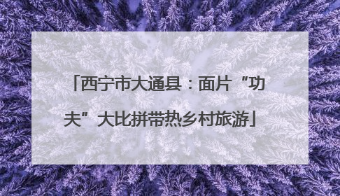 西宁市大通县：面片“功夫”大比拼带热乡村旅游