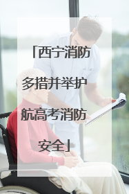 西宁消防多措并举护航高考消防安全