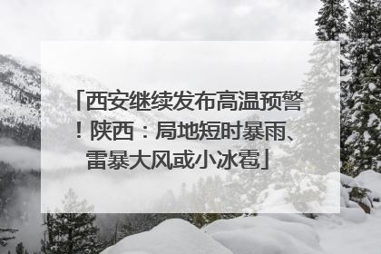 西安继续发布高温预警！陕西：局地短时暴雨、雷暴大风或小冰雹