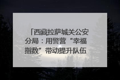 西藏拉萨城关公安分局：用警营“幸福指数”带动提升队伍“战力指数”
