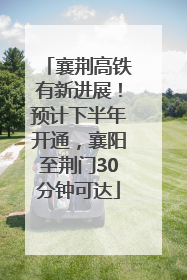 襄荆高铁有新进展！预计下半年开通，襄阳至荆门30分钟可达