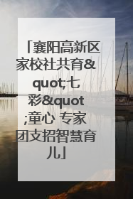 襄阳高新区家校社共育"七彩"童心 专家团支招智慧育儿