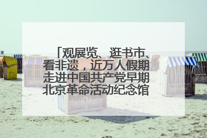 观展览、逛书市、看非遗，近万人假期走进中国共产党早期北京革命活动纪念馆解锁参观新体验