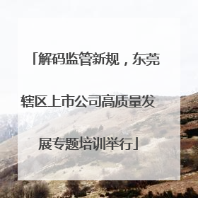 解码监管新规，东莞辖区上市公司高质量发展专题培训举行