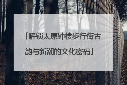 解锁太原钟楼步行街古韵与新潮的文化密码