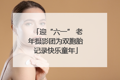 迎“六一” 老年摄影团为双胞胎记录快乐童年