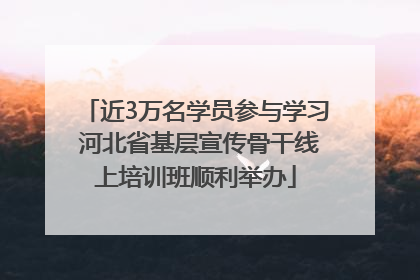 近3万名学员参与学习 河北省基层宣传骨干线上培训班顺利举办