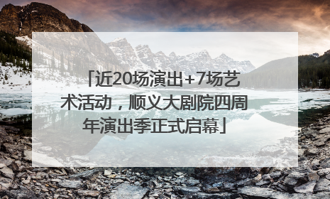 近20场演出+7场艺术活动，顺义大剧院四周年演出季正式启幕