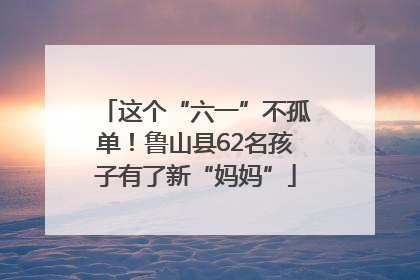 这个“六一”不孤单！鲁山县62名孩子有了新“妈妈”