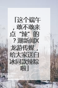 这个端午，敢不敢来点“辣”的？潮新闻X龙游传媒，给大家送白冰同款辣粽啦