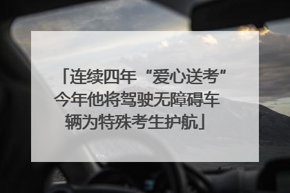 连续四年“爱心送考” 今年他将驾驶无障碍车辆为特殊考生护航