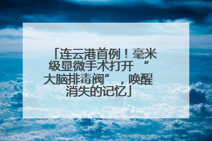 连云港首例！毫米级显微手术打开 “大脑排毒阀”，唤醒消失的记忆