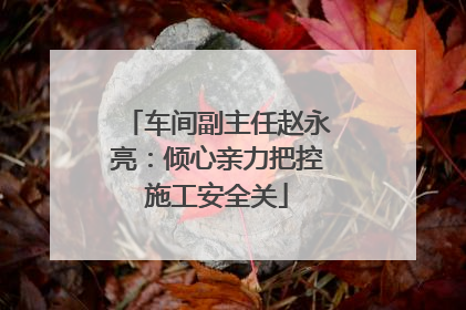 车间副主任赵永亮：倾心亲力把控施工安全关