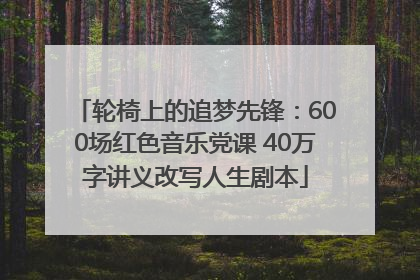 轮椅上的追梦先锋：600场红色音乐党课 40万字讲义改写人生剧本