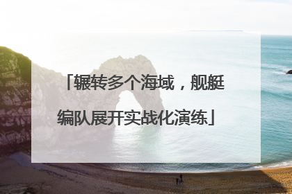 辗转多个海域，舰艇编队展开实战化演练