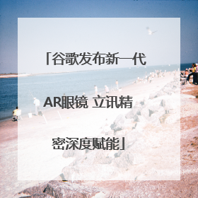谷歌发布新一代AR眼镜 立讯精密深度赋能