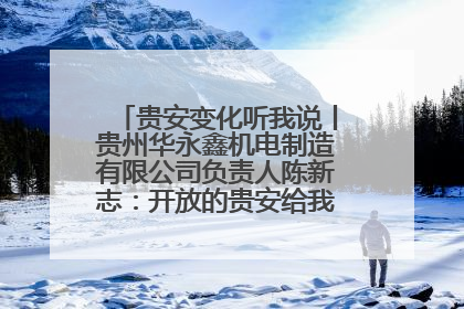 贵安变化听我说丨贵州华永鑫机电制造有限公司负责人陈新志：开放的贵安给我走出去的底气