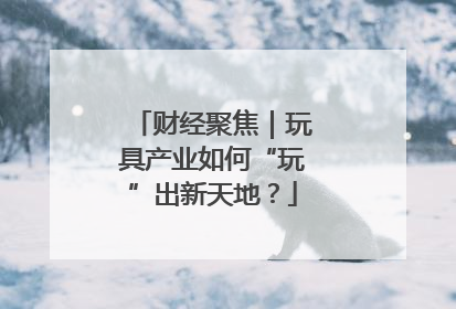 财经聚焦｜玩具产业如何“玩”出新天地？