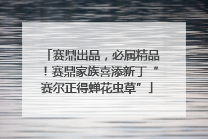 赛鼎出品，必属精品！赛鼎家族喜添新丁“赛尔正得蝉花虫草”