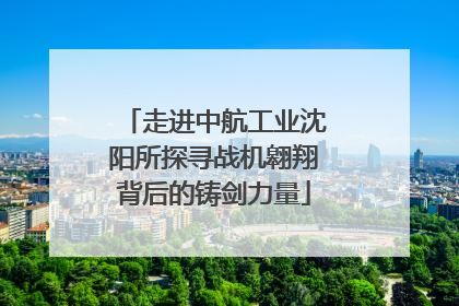 走进中航工业沈阳所探寻战机翱翔背后的铸剑力量