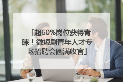 超60%岗位获得青睐！微短剧青年人才专场招聘会圆满收官