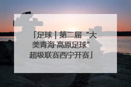 足球｜第二届“大美青海·高原足球”超级联赛西宁开赛