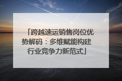 跨越速运销售岗位优势解码：多维赋能构建行业竞争力新范式