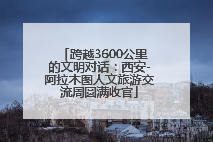 跨越3600公里的文明对话：西安-阿拉木图人文旅游交流周圆满收官