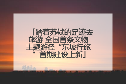 踏着苏轼的足迹去旅游 全国首条文物主题游径“东坡行旅”首期建设上新