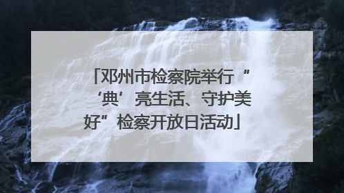 邓州市检察院举行“‘典’亮生活、守护美好”检察开放日活动