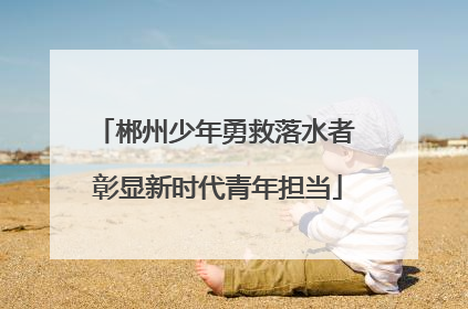 郴州少年勇救落水者 彰显新时代青年担当