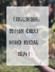 郑云龙领衔舞台剧《魔幻时刻》将登陆珠海