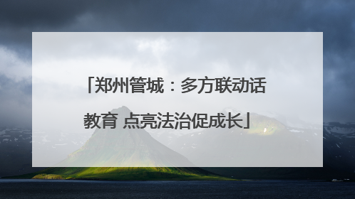 郑州管城：多方联动话教育 点亮法治促成长