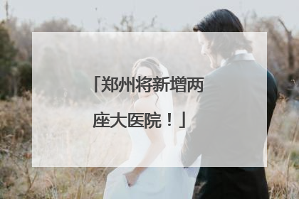 郑州将新增两座大医院！