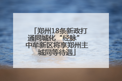 郑州18条新政打通同城化“经脉” 中牟新区将享郑州主城同等待遇