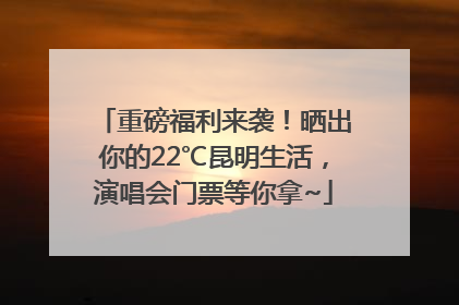 重磅福利来袭！晒出你的22℃昆明生活，演唱会门票等你拿~