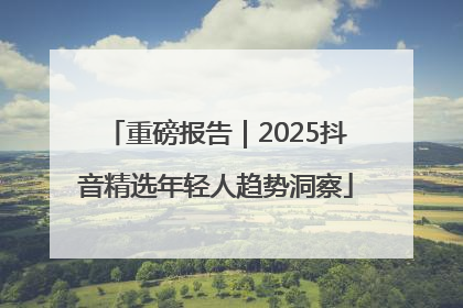 重磅报告｜2025抖音精选年轻人趋势洞察