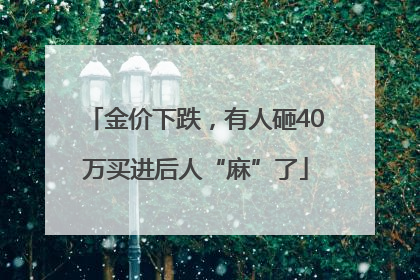金价下跌，有人砸40万买进后人“麻”了