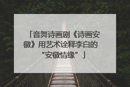 音舞诗画剧《诗画安徽》用艺术诠释李白的 “安徽情缘”