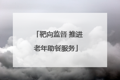 靶向监督 推进老年助餐服务